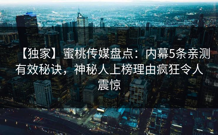 【独家】蜜桃传媒盘点：内幕5条亲测有效秘诀，神秘人上榜理由疯狂令人震惊
