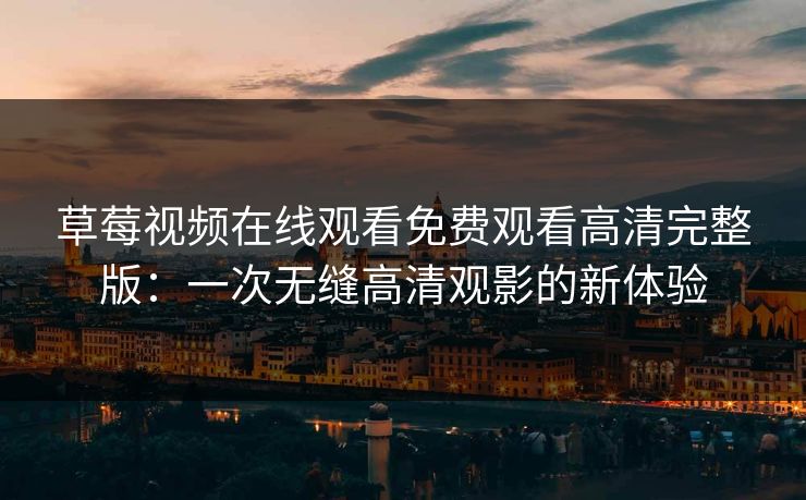 草莓视频在线观看免费观看高清完整版：一次无缝高清观影的新体验
