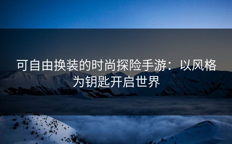 可自由换装的时尚探险手游：以风格为钥匙开启世界