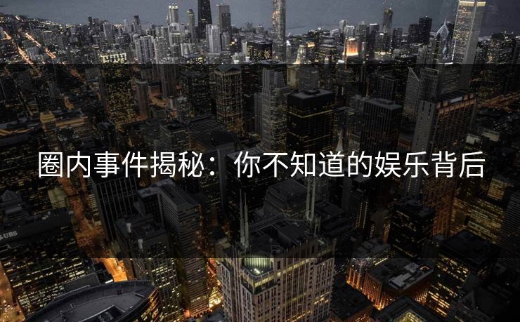 圈内事件揭秘：你不知道的娱乐背后