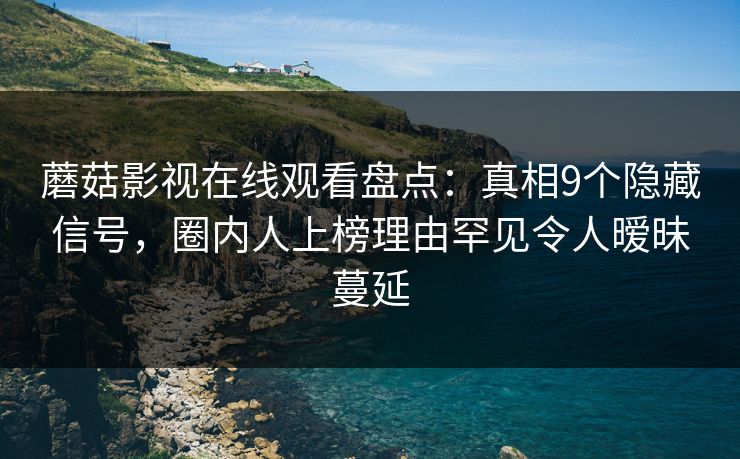蘑菇影视在线观看盘点：真相9个隐藏信号，圈内人上榜理由罕见令人暧昧蔓延