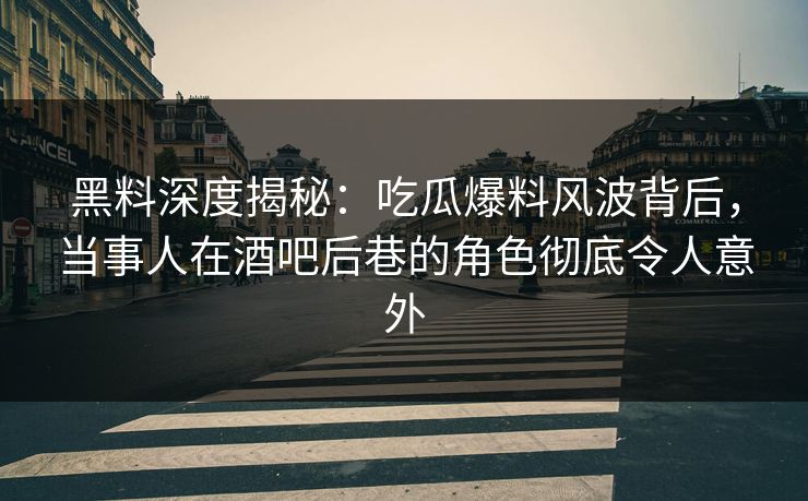 黑料深度揭秘：吃瓜爆料风波背后，当事人在酒吧后巷的角色彻底令人意外