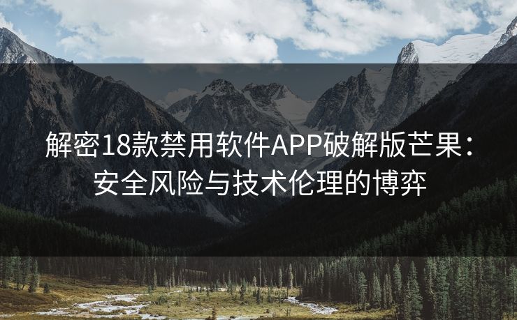 解密18款禁用软件APP破解版芒果：安全风险与技术伦理的博弈