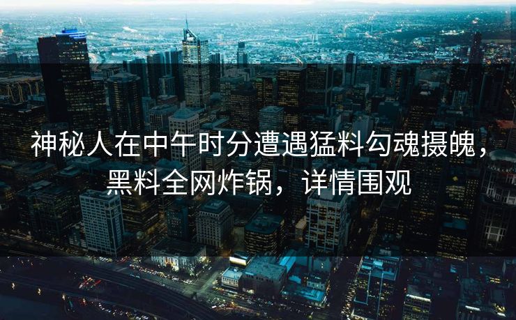 神秘人在中午时分遭遇猛料勾魂摄魄，黑料全网炸锅，详情围观