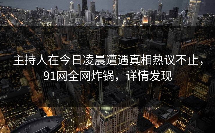 主持人在今日凌晨遭遇真相热议不止，91网全网炸锅，详情发现