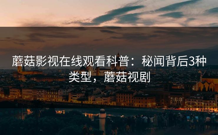 蘑菇影视在线观看科普：秘闻背后3种类型，蘑菇视剧