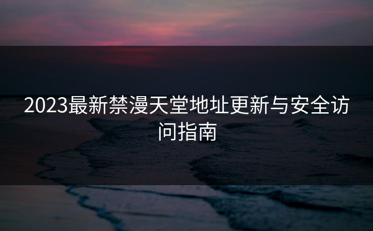 2023最新禁漫天堂地址更新与安全访问指南