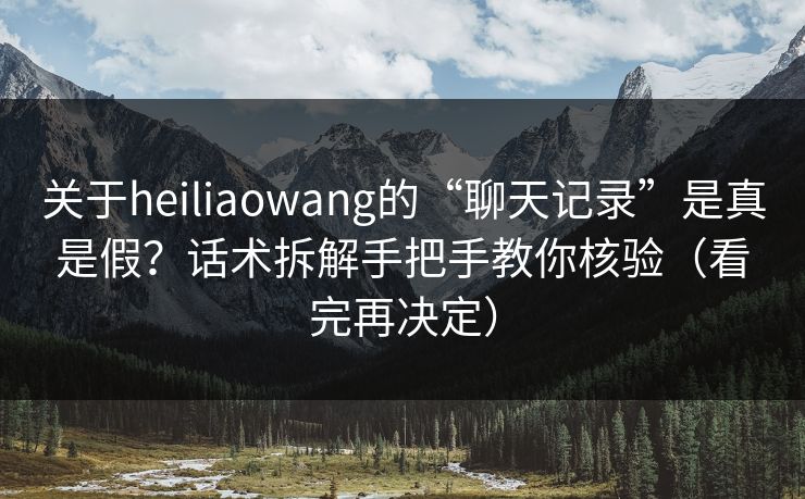 关于heiliaowang的“聊天记录”是真是假？话术拆解手把手教你核验（看完再决定）