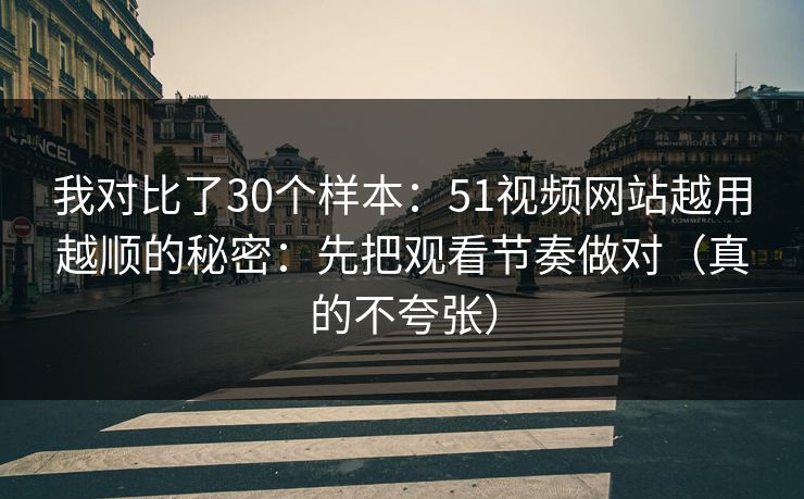 我对比了30个样本：51视频网站越用越顺的秘密：先把观看节奏做对（真的不夸张）