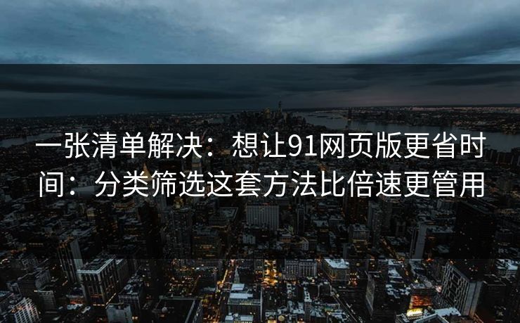 一张清单解决:想让91网页版更省时间:分类筛选这套方法比倍速更管用 一张清单解决:想让91网页版更省时间:分类筛选这套方法比倍速更管用