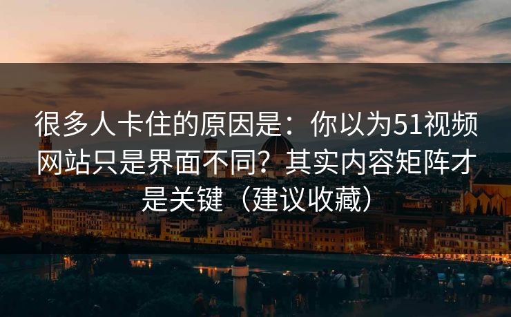 很多人卡住的原因是：你以为51视频网站只是界面不同？其实内容矩阵才是关键（建议收藏）