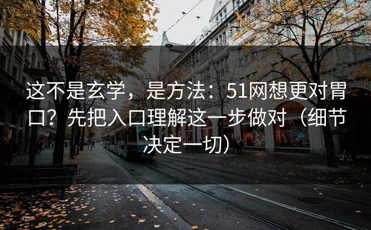 这不是玄学,是方法:51网想更对胃口?先把入口理解这一步做对(细节决定一切) 这不是玄学,是方法:51网想更对胃口?先把入口理解这一步做对(细节决定一切)