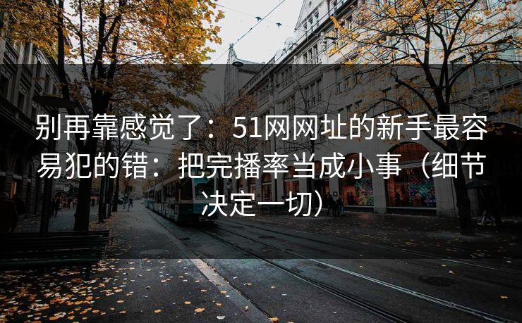 别再靠感觉了：51网网址的新手最容易犯的错：把完播率当成小事（细节决定一切）