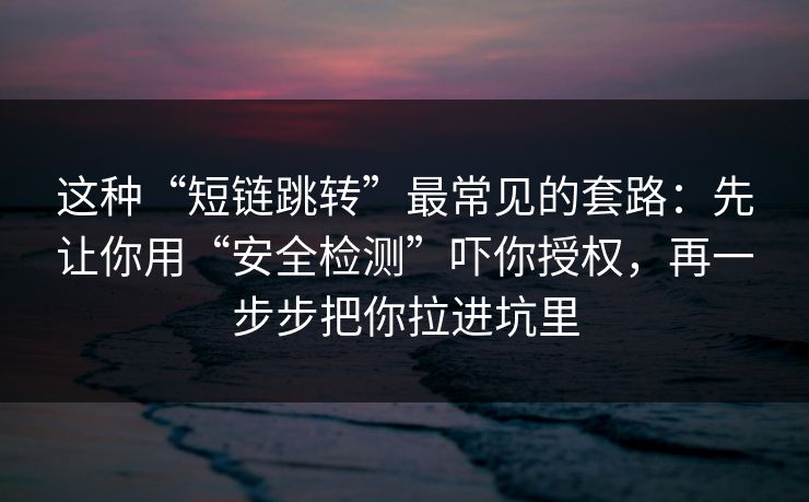 这种“短链跳转”最常见的套路：先让你用“安全检测”吓你授权，再一步步把你拉进坑里
