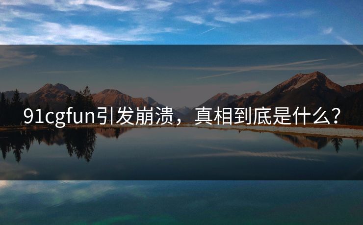 91cgfun引发崩溃，真相到底是什么？