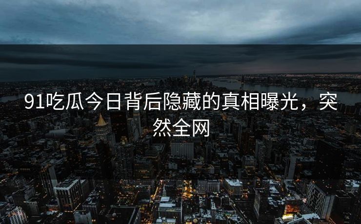 91吃瓜今日背后隐藏的真相曝光，突然全网