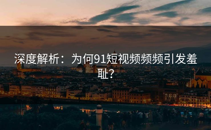 深度解析：为何91短视频频频引发羞耻？