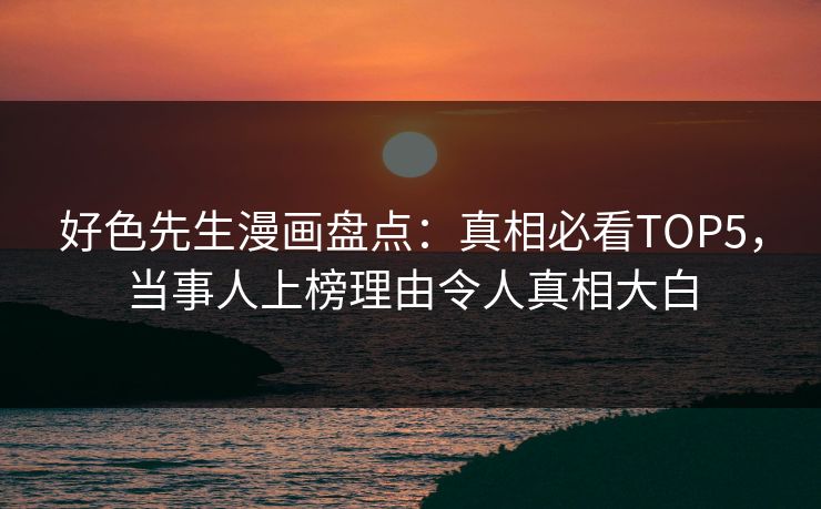 好色先生漫画盘点：真相必看TOP5，当事人上榜理由令人真相大白