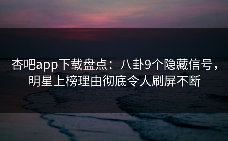 杏吧app下载盘点：八卦9个隐藏信号，明星上榜理由彻底令人刷屏不断