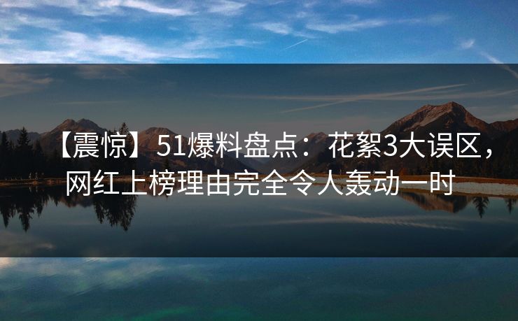 【震惊】51爆料盘点：花絮3大误区，网红上榜理由完全令人轰动一时