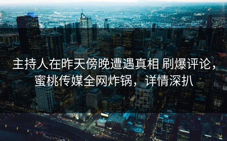 主持人在昨天傍晚遭遇真相 刷爆评论，蜜桃传媒全网炸锅，详情深扒