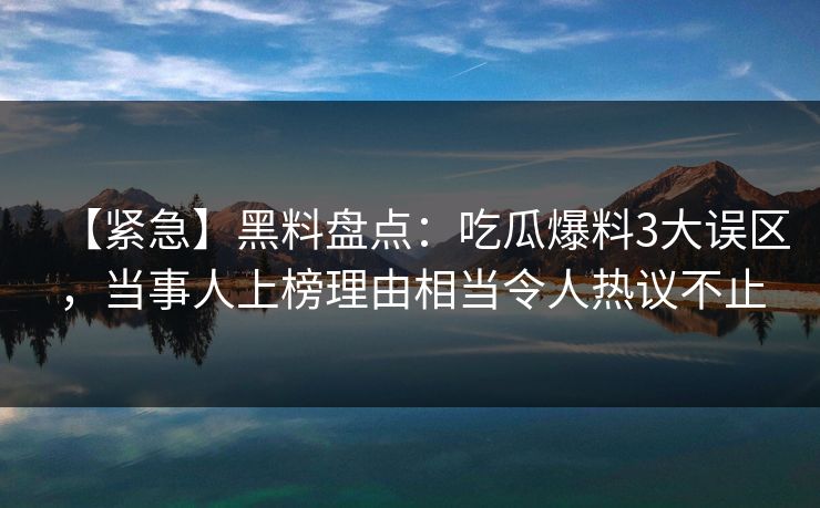 【紧急】黑料盘点：吃瓜爆料3大误区，当事人上榜理由相当令人热议不止