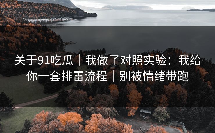 关于91吃瓜｜我做了对照实验：我给你一套排雷流程｜别被情绪带跑