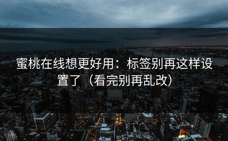 蜜桃在线想更好用：标签别再这样设置了（看完别再乱改）