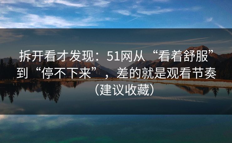 拆开看才发现：51网从“看着舒服”到“停不下来”，差的就是观看节奏（建议收藏）