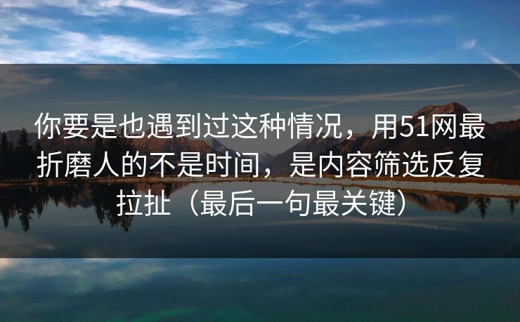 你要是也遇到过这种情况，用51网最折磨人的不是时间，是内容筛选反复拉扯（最后一句最关键）