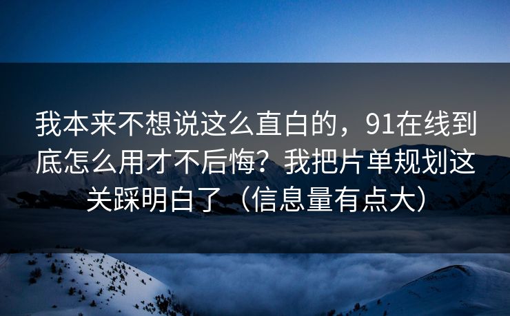 我本来不想说这么直白的，91在线到底怎么用才不后悔？我把片单规划这关踩明白了（信息量有点大）