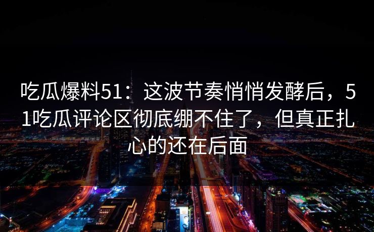吃瓜爆料51：这波节奏悄悄发酵后，51吃瓜评论区彻底绷不住了，但真正扎心的还在后面