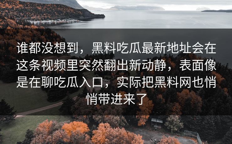 谁都没想到，黑料吃瓜最新地址会在这条视频里突然翻出新动静，表面像是在聊吃瓜入口，实际把黑料网也悄悄带进来了