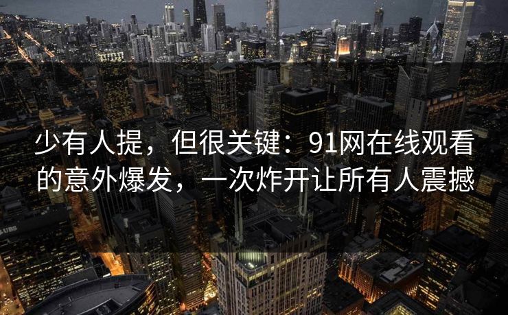 少有人提，但很关键：91网在线观看的意外爆发，一次炸开让所有人震撼
